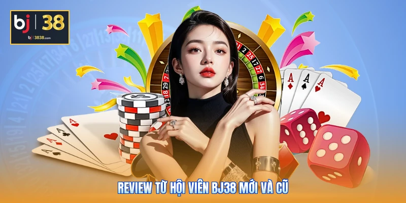 BJ38 Lừa Đảo Không - Bóc Trần Sự Thật Ít Ai Ngờ Tới 6 Review từ hội viên BJ38 mới và cũ