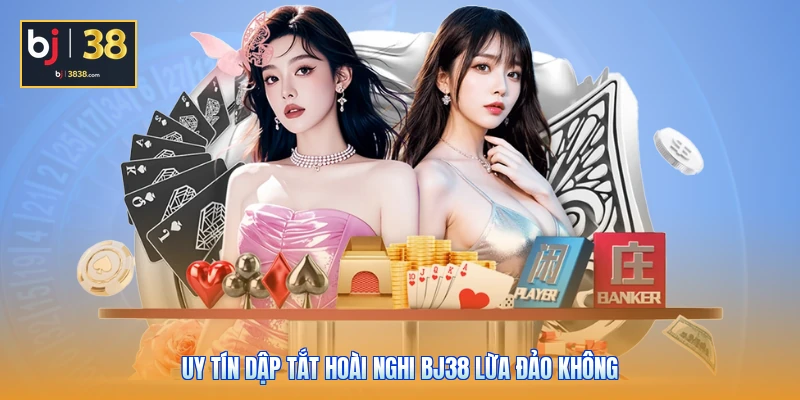 BJ38 Lừa Đảo Không - Bóc Trần Sự Thật Ít Ai Ngờ Tới 4 Uy tín dập tắt hoài nghi BJ38 lừa đảo không